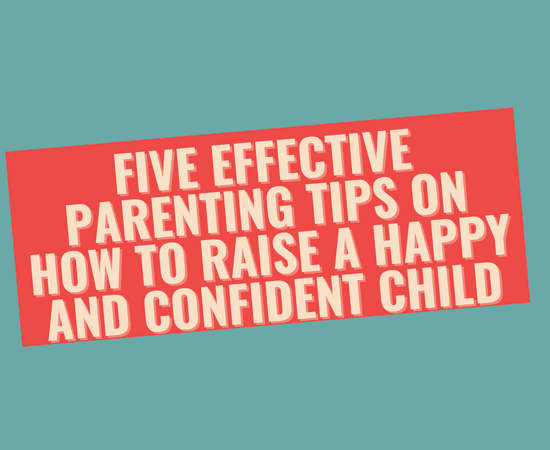 Five Effective Parenting Tips on How to Raise A Happy and Confident Child